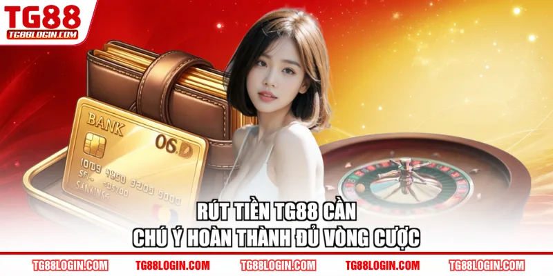 Rút tiền TG88 cần chú ý hoàn thành đủ vòng cược